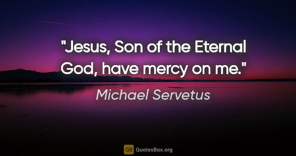 Michael Servetus quote: "Jesus, Son of the Eternal God, have mercy on me."