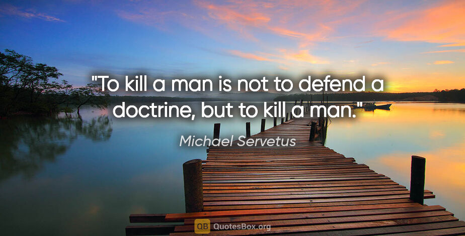 Michael Servetus quote: "To kill a man is not to defend a doctrine, but to kill a man."