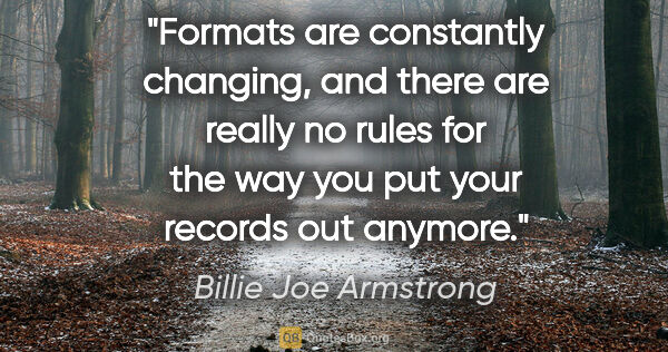 Billie Joe Armstrong quote: "Formats are constantly changing, and there are really no rules..."
