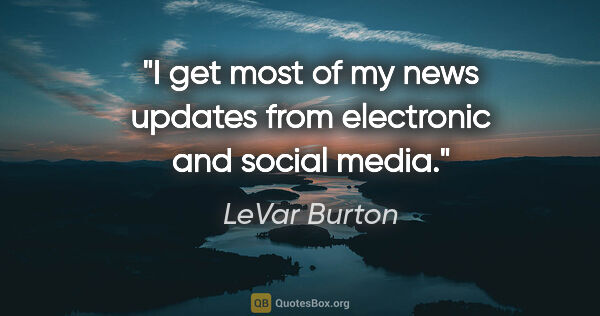 LeVar Burton quote: "I get most of my news updates from electronic and social media."