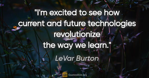 LeVar Burton quote: "I'm excited to see how current and future technologies..."