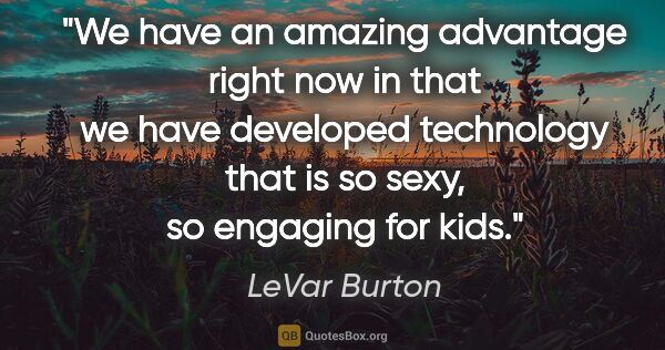 LeVar Burton quote: "We have an amazing advantage right now in that we have..."