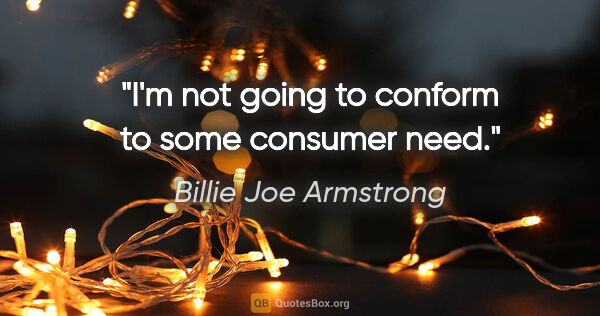 Billie Joe Armstrong quote: "I'm not going to conform to some consumer need."