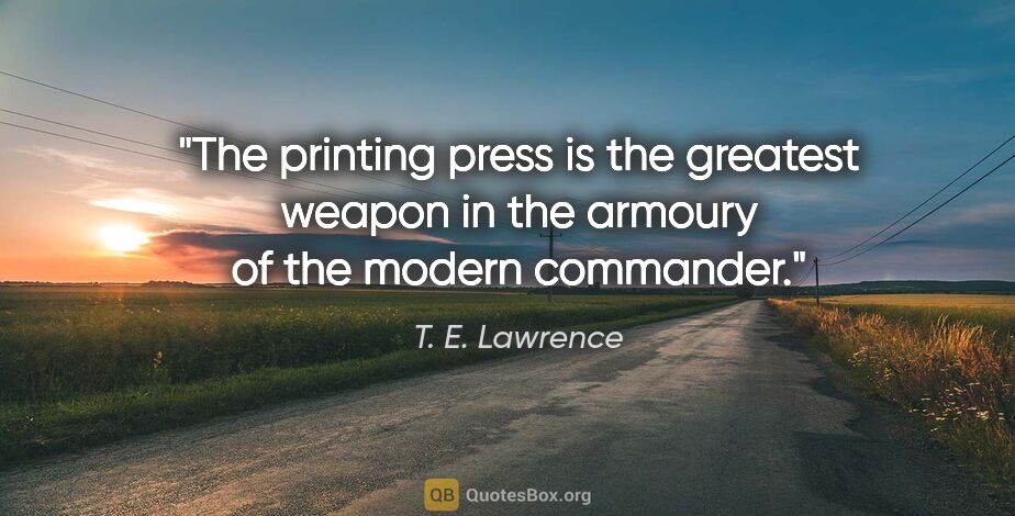 T. E. Lawrence quote: "The printing press is the greatest weapon in the armoury of..."