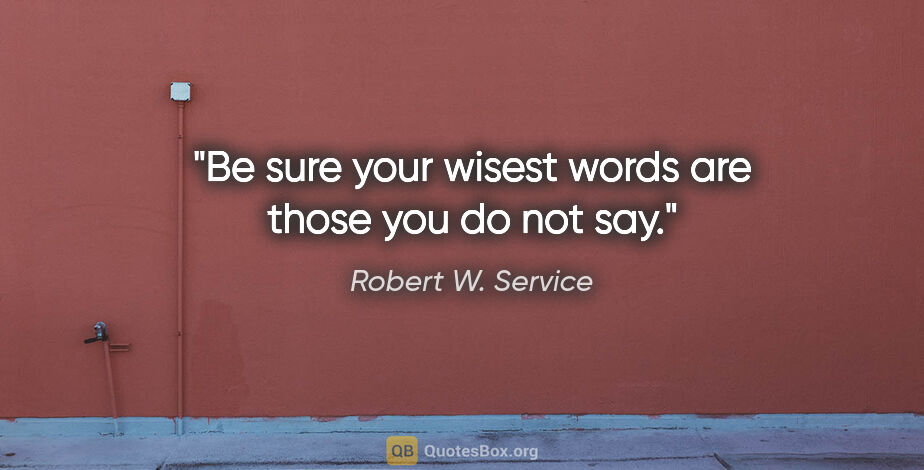 Robert W. Service quote: "Be sure your wisest words are those you do not say."