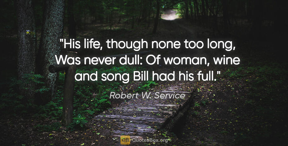 Robert W. Service quote: "His life, though none too long, Was never dull: Of woman, wine..."