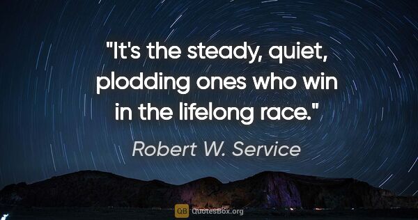 Robert W. Service quote: "It's the steady, quiet, plodding ones who win in the lifelong..."