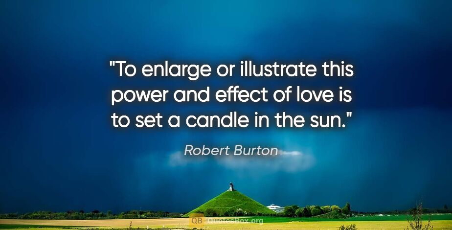 Robert Burton quote: "To enlarge or illustrate this power and effect of love is to..."