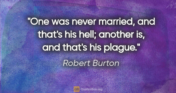 Robert Burton quote: "One was never married, and that's his hell; another is, and..."