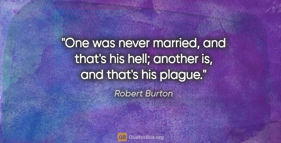 Robert Burton quote: "One was never married, and that's his hell; another is, and..."