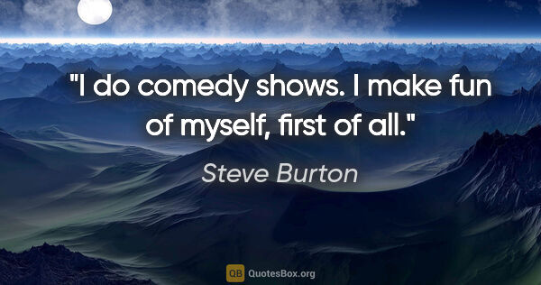 Steve Burton quote: "I do comedy shows. I make fun of myself, first of all."