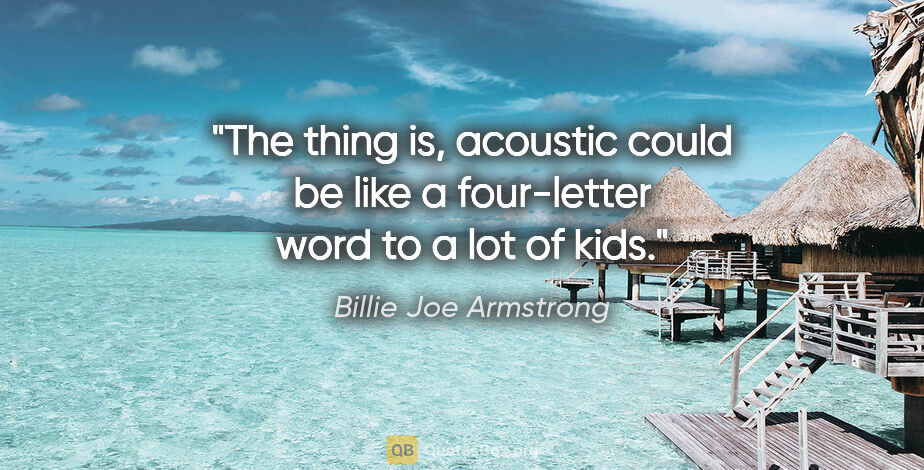 Billie Joe Armstrong quote: "The thing is, acoustic could be like a four-letter word to a..."