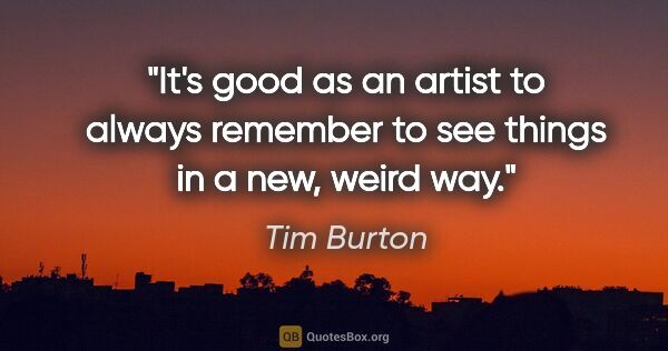 Tim Burton quote: "It's good as an artist to always remember to see things in a..."