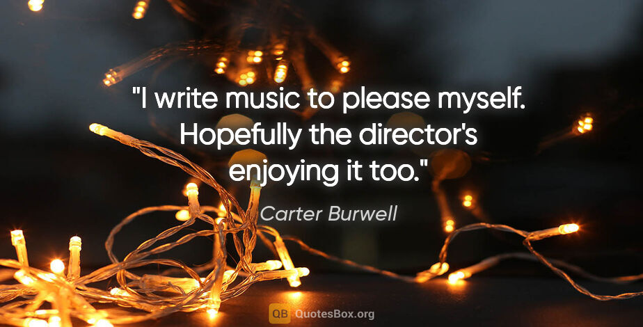 Carter Burwell quote: "I write music to please myself. Hopefully the director's..."
