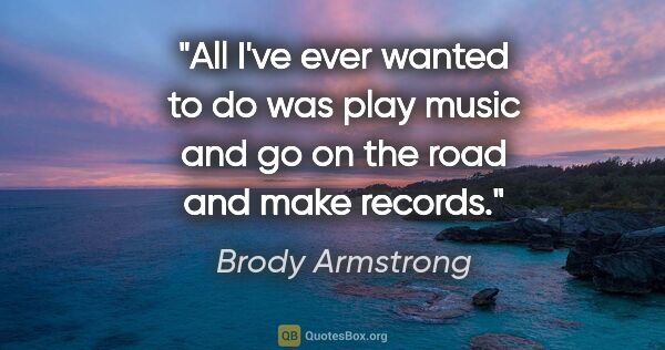 Brody Armstrong quote: "All I've ever wanted to do was play music and go on the road..."