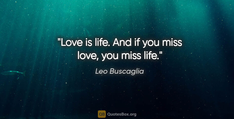Leo Buscaglia quote: "Love is life. And if you miss love, you miss life."