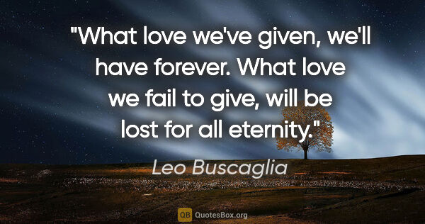 Leo Buscaglia quote: "What love we've given, we'll have forever. What love we fail..."