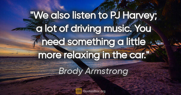 Brody Armstrong quote: "We also listen to PJ Harvey; a lot of driving music. You need..."