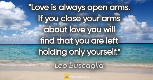 Leo Buscaglia quote: "Love is always open arms. If you close your arms about love..."