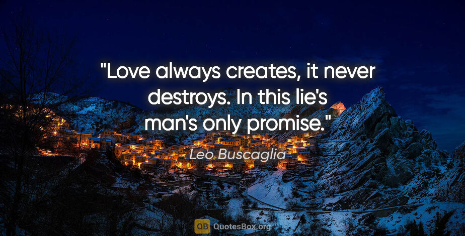 Leo Buscaglia quote: "Love always creates, it never destroys. In this lie's man's..."