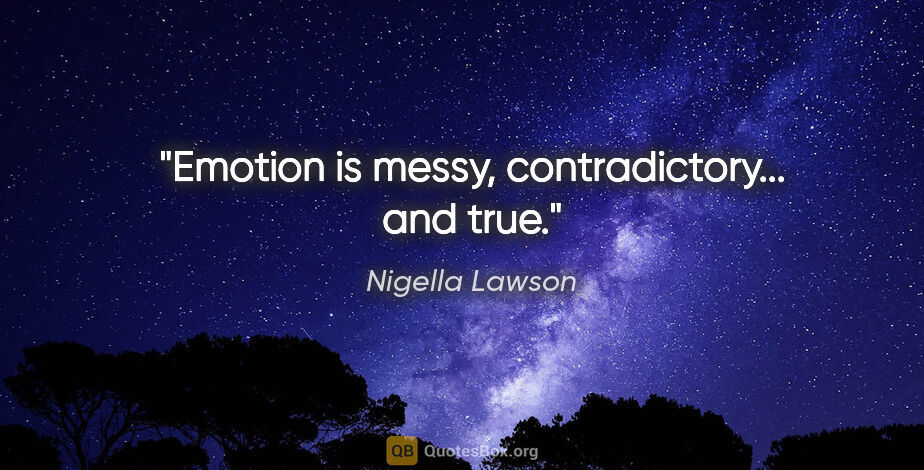 Nigella Lawson quote: "Emotion is messy, contradictory... and true."