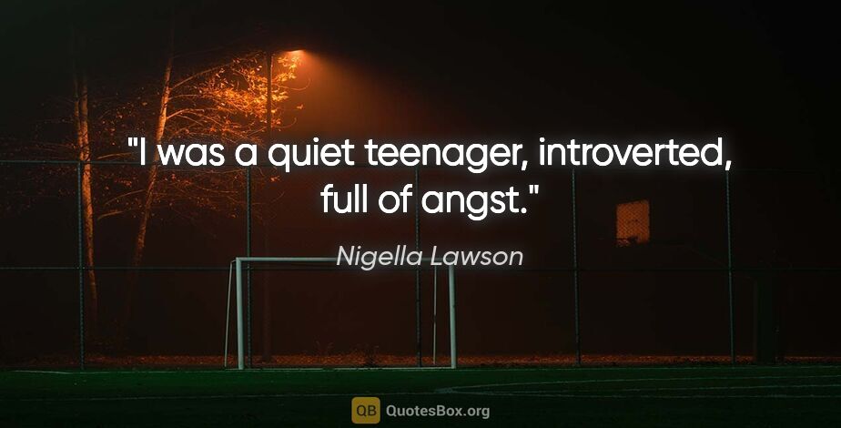 Nigella Lawson quote: "I was a quiet teenager, introverted, full of angst."