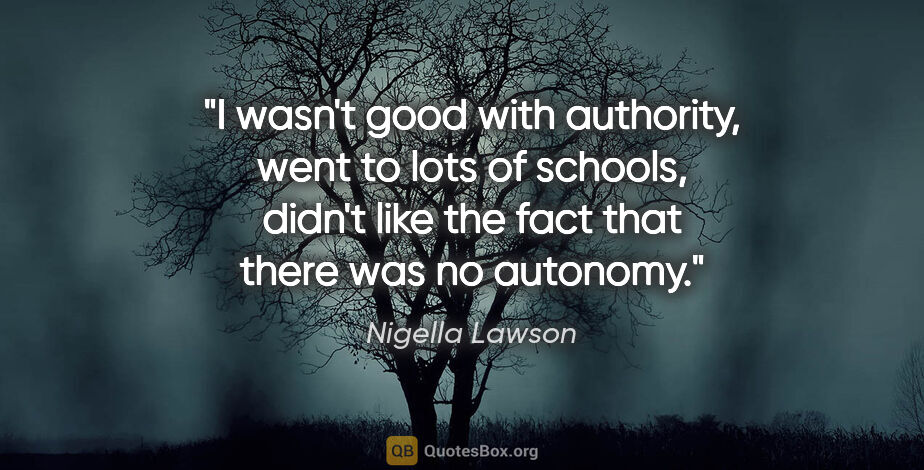 Nigella Lawson quote: "I wasn't good with authority, went to lots of schools, didn't..."