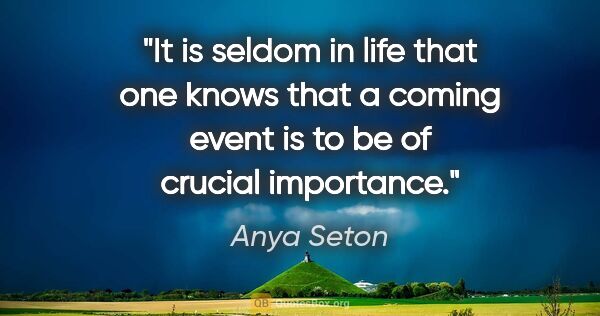 Anya Seton quote: "It is seldom in life that one knows that a coming event is to..."