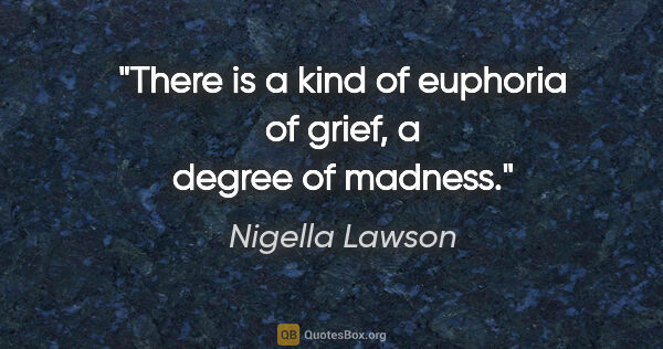 Nigella Lawson quote: "There is a kind of euphoria of grief, a degree of madness."