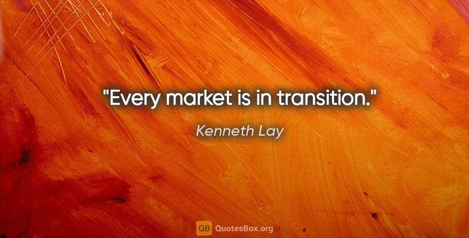 Kenneth Lay quote: "Every market is in transition."