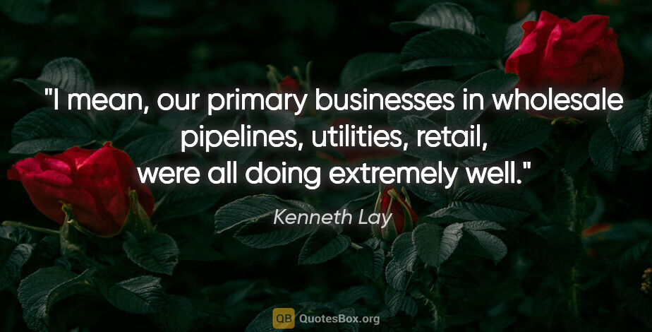 Kenneth Lay quote: "I mean, our primary businesses in wholesale pipelines,..."