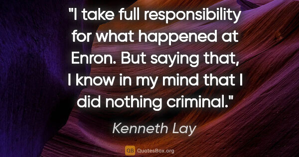 Kenneth Lay quote: "I take full responsibility for what happened at Enron. But..."
