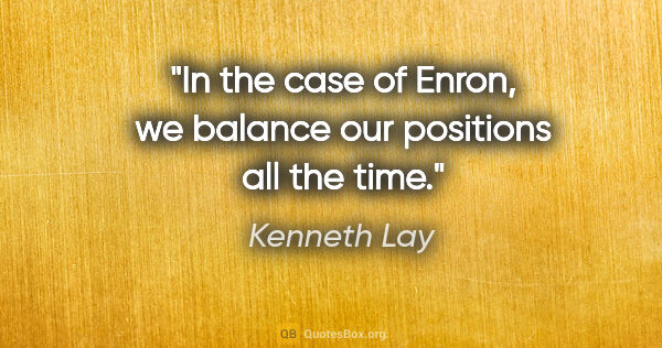 Kenneth Lay quote: "In the case of Enron, we balance our positions all the time."