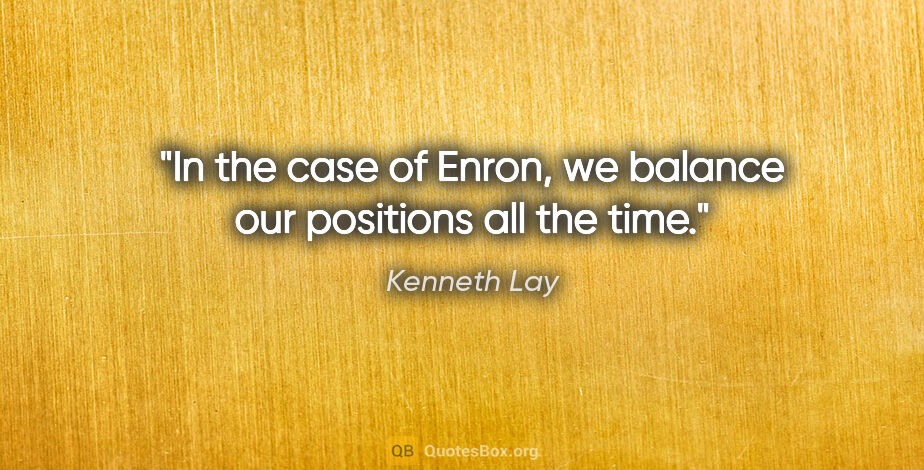 Kenneth Lay quote: "In the case of Enron, we balance our positions all the time."