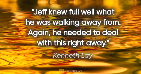 Kenneth Lay quote: "Jeff knew full well what he was walking away from. Again, he..."