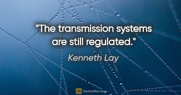 Kenneth Lay quote: "The transmission systems are still regulated."