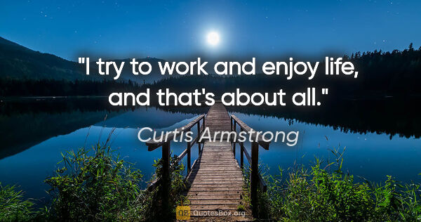 Curtis Armstrong quote: "I try to work and enjoy life, and that's about all."