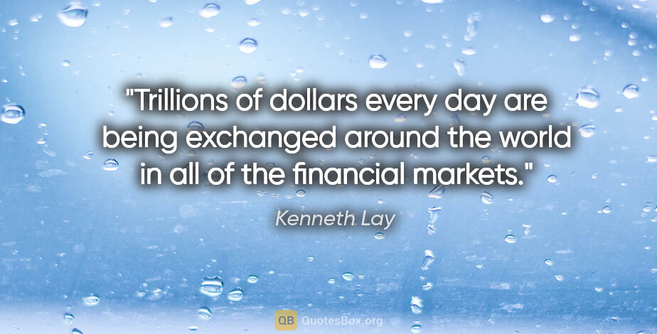 Kenneth Lay quote: "Trillions of dollars every day are being exchanged around the..."