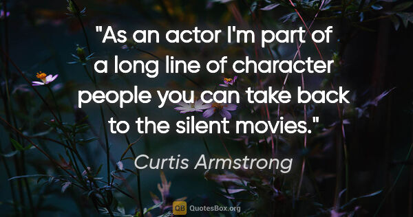 Curtis Armstrong quote: "As an actor I'm part of a long line of character people you..."