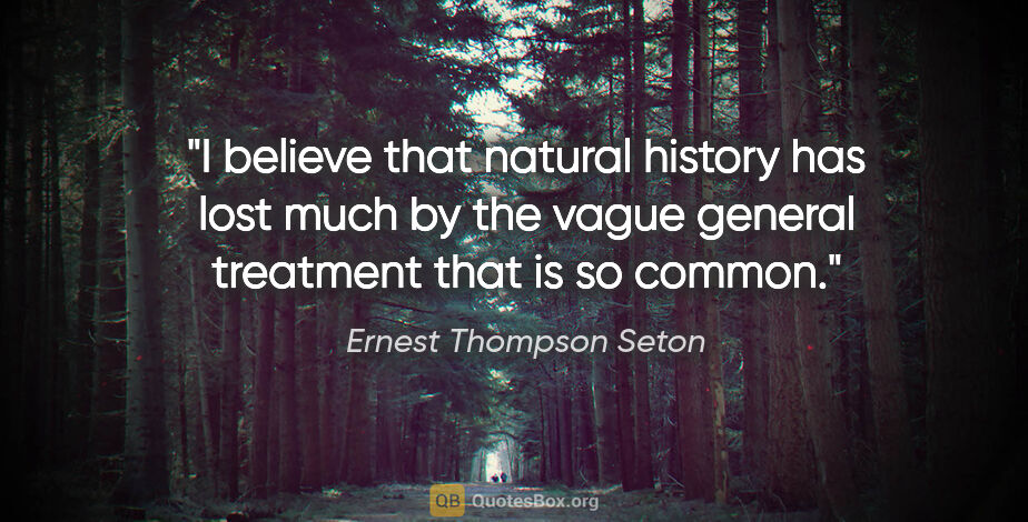 Ernest Thompson Seton quote: "I believe that natural history has lost much by the vague..."
