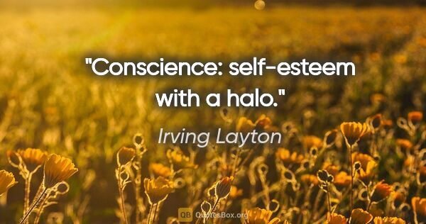 Irving Layton quote: "Conscience: self-esteem with a halo."