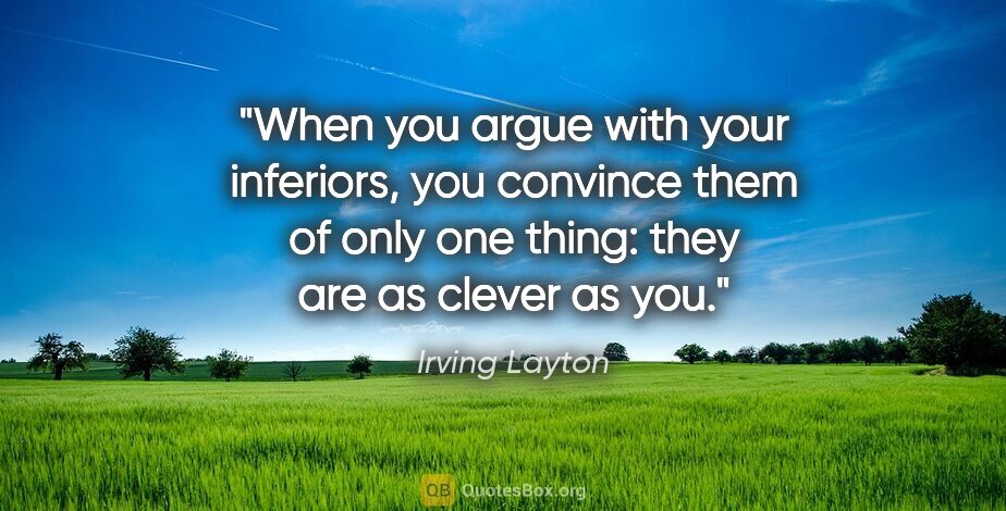 Irving Layton quote: "When you argue with your inferiors, you convince them of only..."