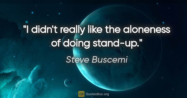 Steve Buscemi quote: "I didn't really like the aloneness of doing stand-up."