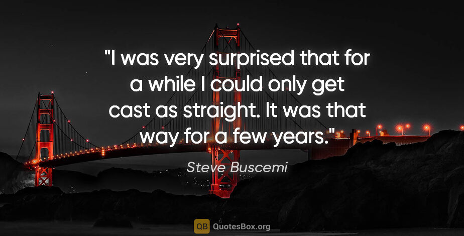 Steve Buscemi quote: "I was very surprised that for a while I could only get cast as..."