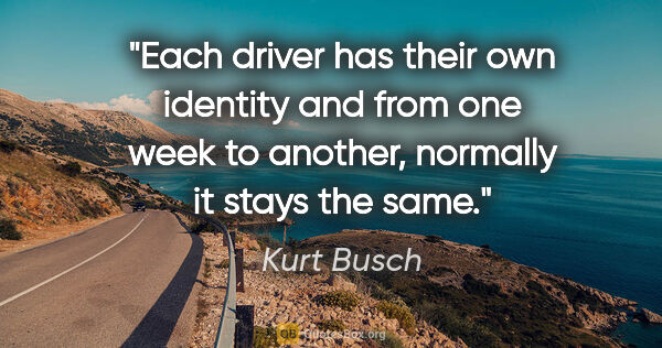 Kurt Busch quote: "Each driver has their own identity and from one week to..."