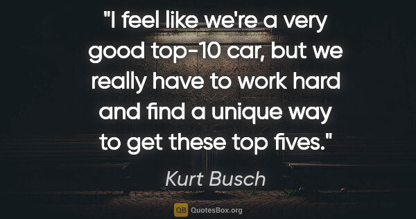 Kurt Busch quote: "I feel like we're a very good top-10 car, but we really have..."