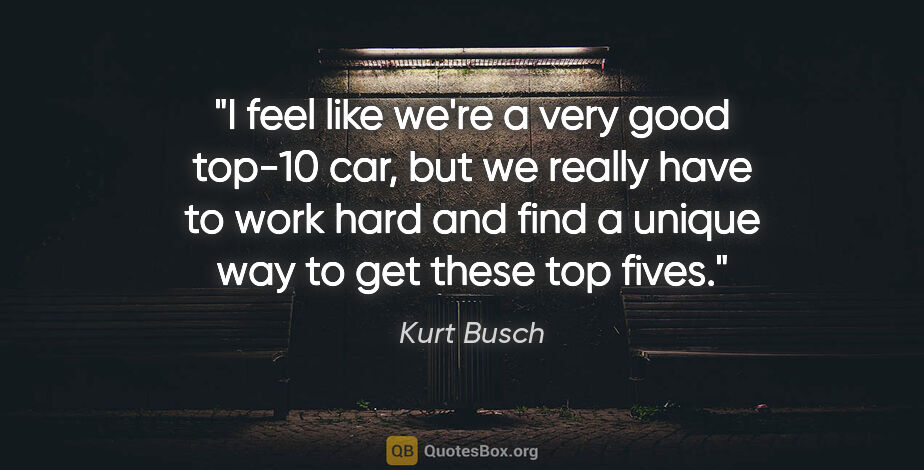 Kurt Busch quote: "I feel like we're a very good top-10 car, but we really have..."