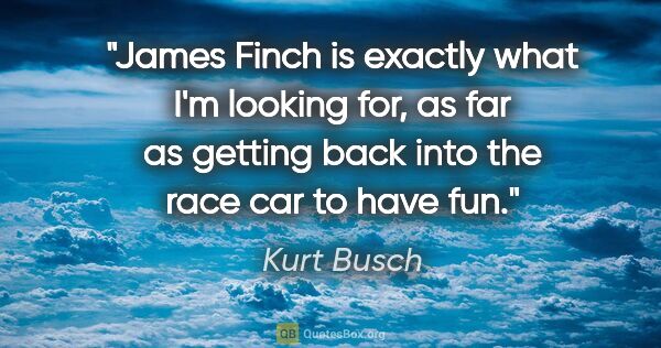 Kurt Busch quote: "James Finch is exactly what I'm looking for, as far as getting..."