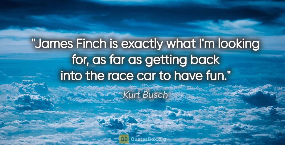 Kurt Busch quote: "James Finch is exactly what I'm looking for, as far as getting..."