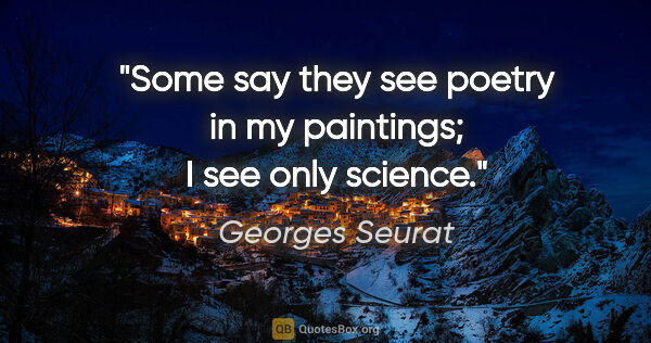 Georges Seurat quote: "Some say they see poetry in my paintings; I see only science."